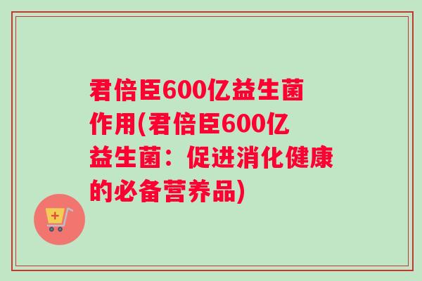 君倍臣600亿益生菌作用(君倍臣600亿益生菌：促进消化健康的必备营养品)