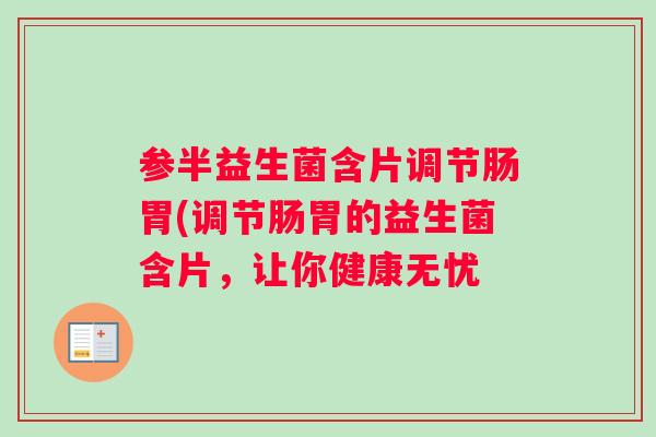 参半益生菌含片调节肠胃(调节肠胃的益生菌含片,让你健康无忧 参半益生菌含片调节肠胃(调节肠胃的益生菌含片,让你健康无忧