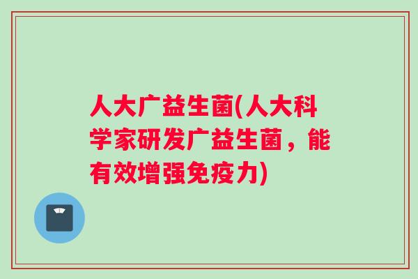 人大广益生菌(人大科学家研发广益生菌，能有效增强免疫力)
