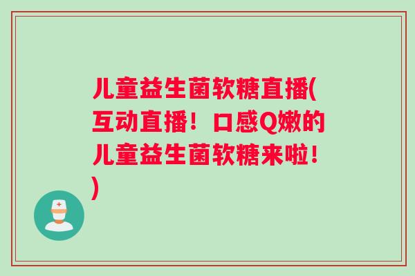 儿童益生菌软糖直播(互动直播！口感Q嫩的儿童益生菌软糖来啦！)
