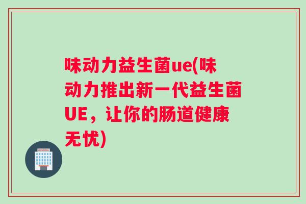 味动力益生菌ue(味动力推出新一代益生菌UE，让你的肠道健康无忧)