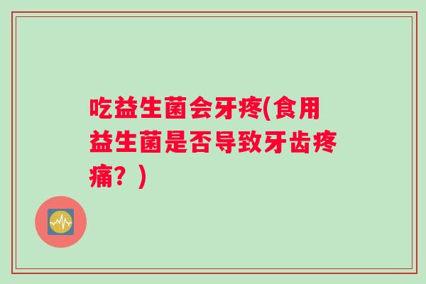 吃益生菌会牙疼(食用益生菌是否导致牙齿疼痛?) 吃益生菌会牙疼(食用益生菌是否导致牙齿疼痛?)