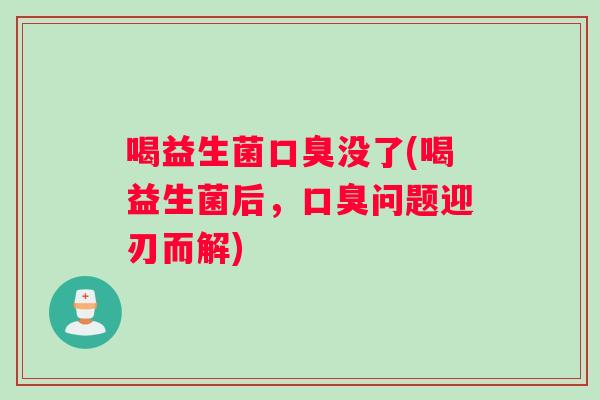 喝益生菌口臭没了(喝益生菌后，口臭问题迎刃而解)
