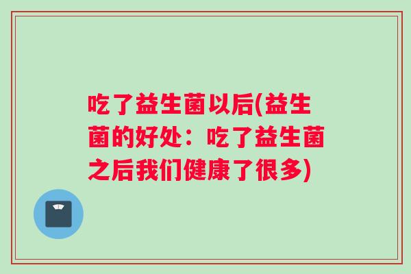 吃了益生菌以后(益生菌的好处：吃了益生菌之后我们健康了很多)