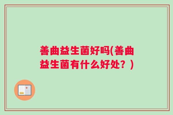 善曲益生菌好吗(善曲益生菌有什么好处?) 善曲益生菌好吗(善曲益生菌有什么好处?)