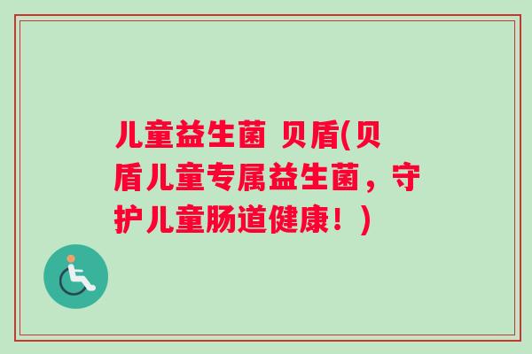 儿童益生菌 贝盾(贝盾儿童专属益生菌,守护儿童肠道健康!) 儿童益生菌 贝盾(贝盾儿童专属益生菌,守护儿童肠道健康!)