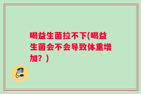 喝益生菌拉不下(喝益生菌会不会导致体重增加？)