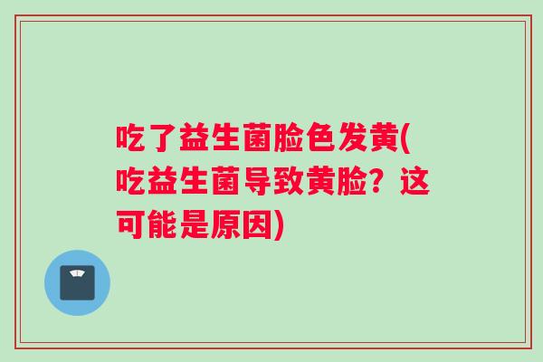 吃了益生菌脸色发黄(吃益生菌导致黄脸？这可能是原因)