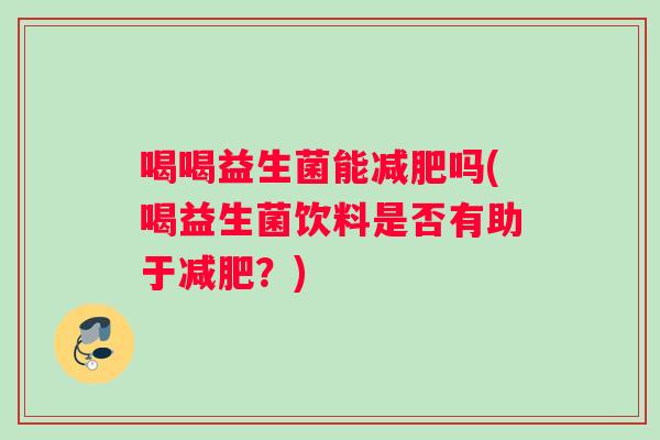 喝喝益生菌能减肥吗(喝益生菌饮料是否有助于减肥?) 喝喝益生菌能减肥吗(喝益生菌饮料是否有助于减肥?)