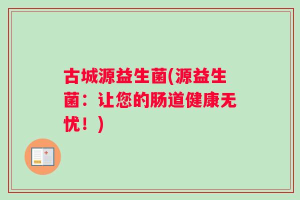古城源益生菌(源益生菌：让您的肠道健康无忧！)