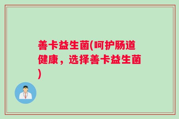 善卡益生菌(呵护肠道健康，选择善卡益生菌)