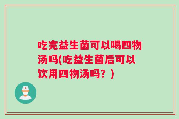 吃完益生菌可以喝四物汤吗(吃益生菌后可以饮用四物汤吗?) 吃完益生菌可以喝四物汤吗(吃益生菌后可以饮用四物汤吗?)