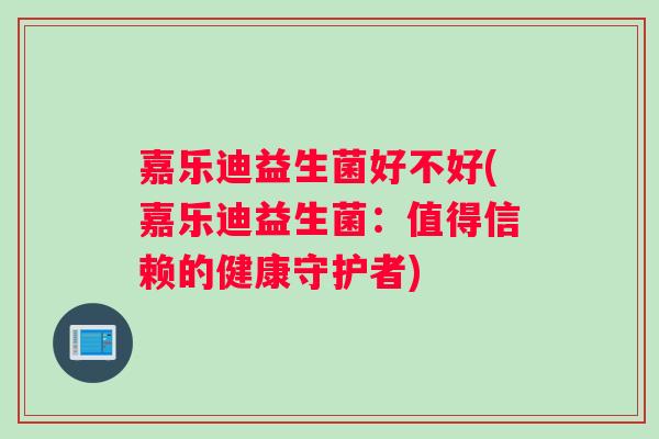 嘉乐迪益生菌好不好(嘉乐迪益生菌:值得信赖的健康守护者) 嘉乐迪益生菌好不好(嘉乐迪益生菌:值得信赖的健康守护者)