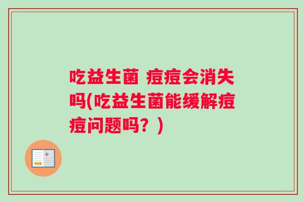 吃益生菌 痘痘会消失吗(吃益生菌能缓解痘痘问题吗？)