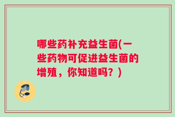 哪些药补充益生菌(一些药物可促进益生菌的增殖，你知道吗？)
