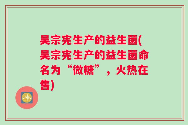 吴宗宪生产的益生菌(吴宗宪生产的益生菌命名为“微糖”,火热在售) 吴宗宪生产的益生菌(吴宗宪生产的益生菌命名为“微糖”,火热在售)