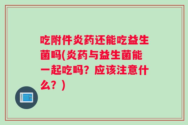 吃附件炎药还能吃益生菌吗(炎药与益生菌能一起吃吗？应该注意什么？)