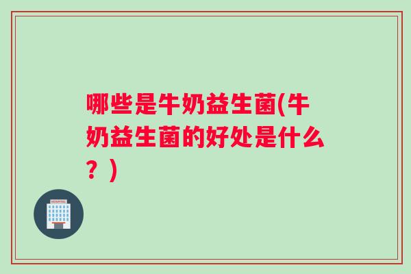 哪些是牛奶益生菌(牛奶益生菌的好处是什么？)