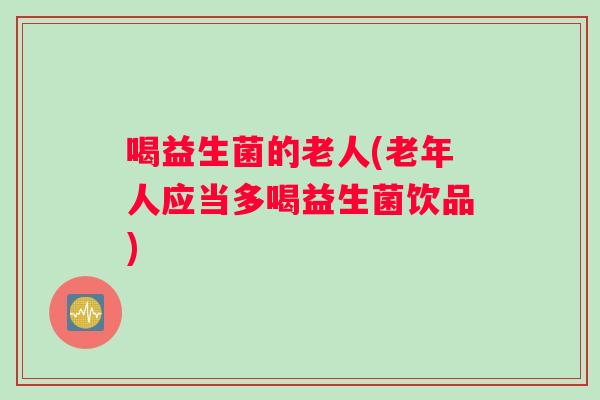 喝益生菌的老人(老年人应当多喝益生菌饮品)