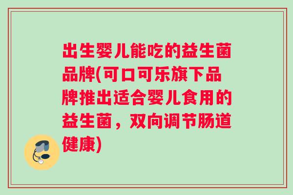 出生婴儿能吃的益生菌品牌(可口可乐旗下品牌推出适合婴儿食用的益生菌，双向调节肠道健康)