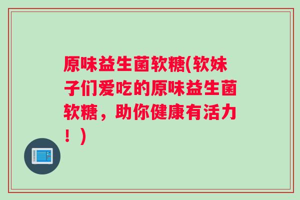 原味益生菌软糖(软妹子们爱吃的原味益生菌软糖，助你健康有活力！)