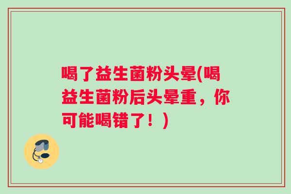 喝了益生菌粉头晕(喝益生菌粉后头晕重，你可能喝错了！)