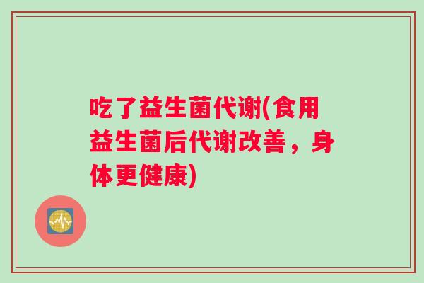 吃了益生菌代谢(食用益生菌后代谢改善，身体更健康)