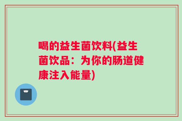 喝的益生菌饮料(益生菌饮品：为你的肠道健康注入能量)