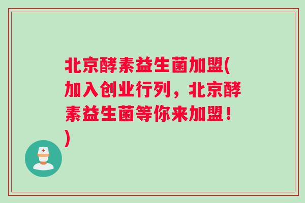 北京酵素益生菌加盟(加入创业行列，北京酵素益生菌等你来加盟！)