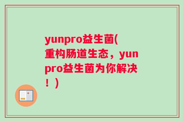 yunpro益生菌(重构肠道生态，yunpro益生菌为你解决！)