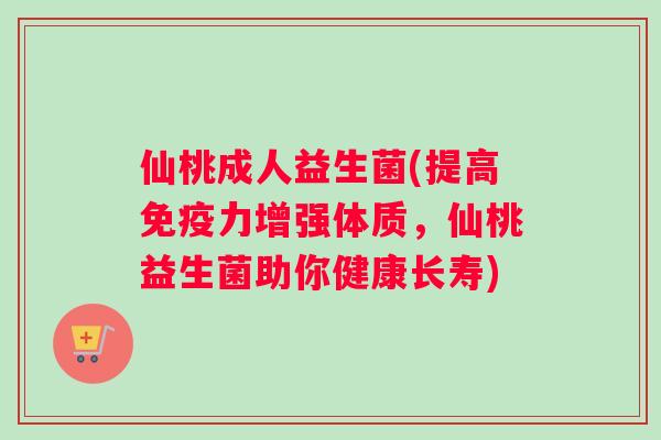 仙桃成人益生菌(提高免疫力增强体质，仙桃益生菌助你健康长寿)