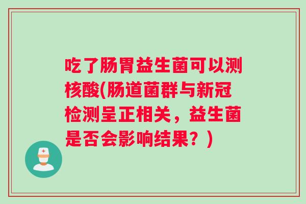 吃了肠胃益生菌可以测核酸(肠道菌群与新冠检测呈正相关，益生菌是否会影响结果？)