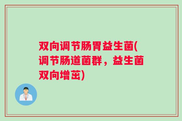 双向调节肠胃益生菌(调节肠道菌群,益生菌双向增茁) 双向调节肠胃益生菌(调节肠道菌群,益生菌双向增茁)