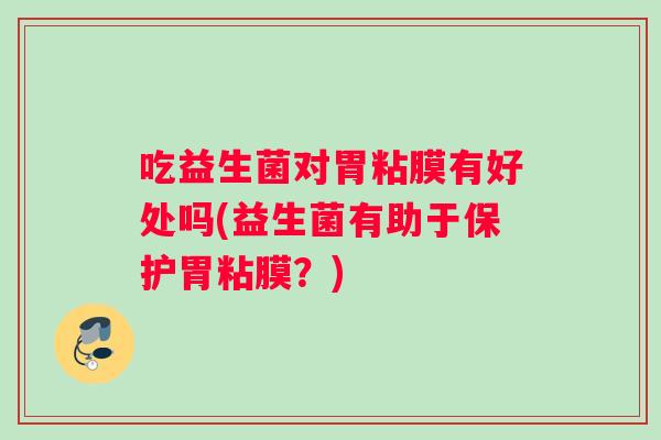 吃益生菌对胃粘膜有好处吗(益生菌有助于保护胃粘膜？)