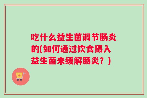 吃什么益生菌调节的(如何通过饮食摄入益生菌来缓解?) 吃什么益生菌调节的(如何通过饮食摄入益生菌来缓解?)
