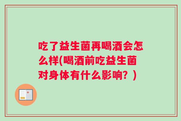 吃了益生菌再喝酒会怎么样(喝酒前吃益生菌对身体有什么影响？)