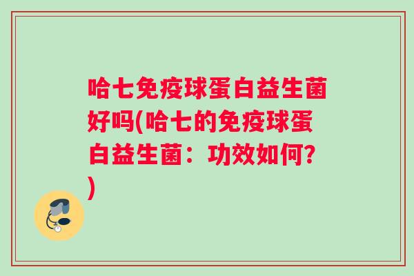 哈七免疫球蛋白益生菌好吗(哈七的免疫球蛋白益生菌：功效如何？)