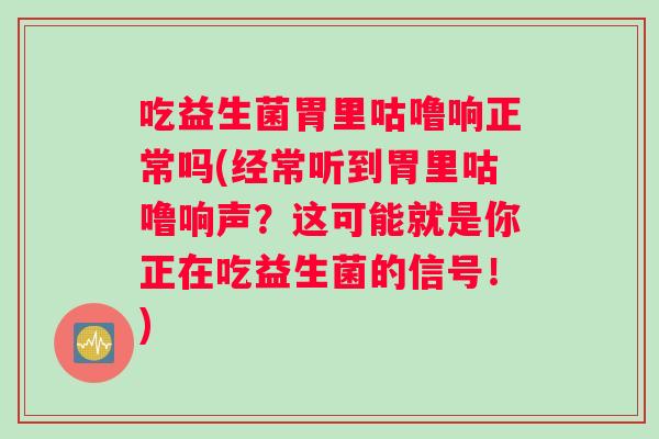吃益生菌胃里咕噜响正常吗(经常听到胃里咕噜响声？这可能就是你正在吃益生菌的信号！)