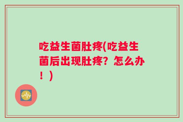 吃益生菌肚疼(吃益生菌后出现肚疼？怎么办！)