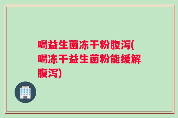喝益生菌冻干粉腹泻(喝冻干益生菌粉能缓解腹泻)