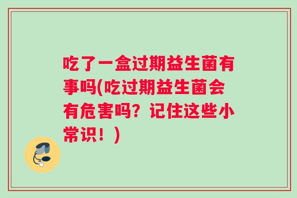 吃了一盒过期益生菌有事吗(吃过期益生菌会有危害吗?记住这些小常识!) 吃了一盒过期益生菌有事吗(吃过期益生菌会有危害吗?记住这些小常识!)