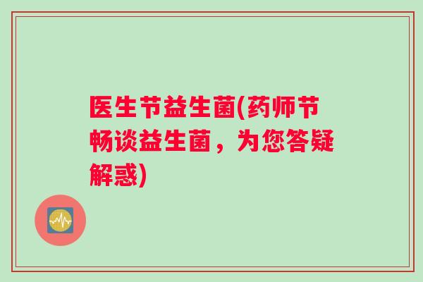医生节益生菌(药师节畅谈益生菌，为您答疑解惑)