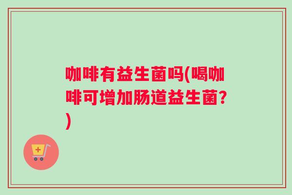 咖啡有益生菌吗(喝咖啡可增加肠道益生菌？)
