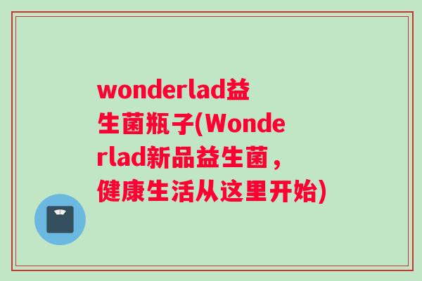 wonderlad益生菌瓶子(Wonderlad新品益生菌,健康生活从这里开始) wonderlad益生菌瓶子(Wonderlad新品益生菌,健康生活从这里开始)