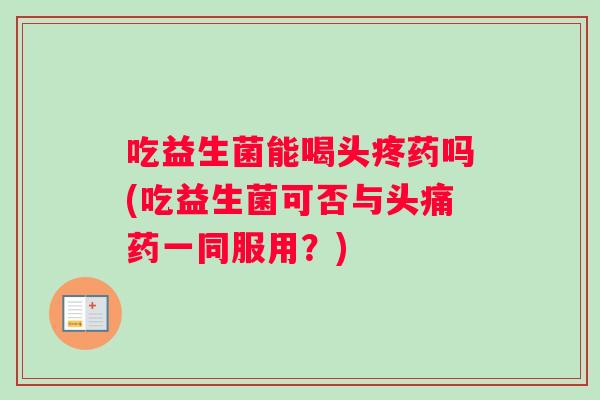 吃益生菌能喝头疼药吗(吃益生菌可否与头痛药一同服用？)