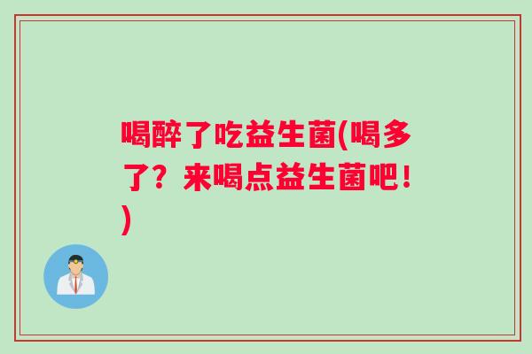 喝醉了吃益生菌(喝多了？来喝点益生菌吧！)