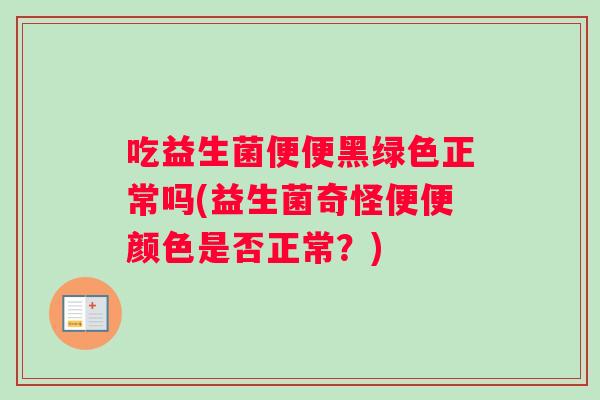吃益生菌便便黑绿色正常吗(益生菌奇怪便便颜色是否正常？)