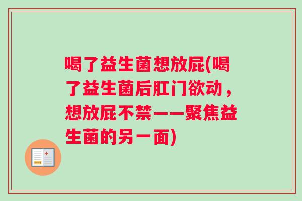 喝了益生菌想放屁(喝了益生菌后肛门欲动，想放屁不禁——聚焦益生菌的另一面)