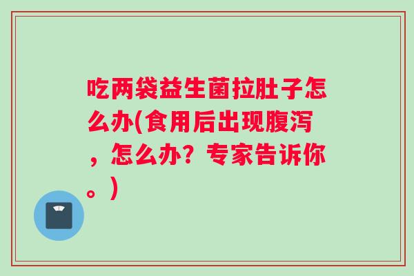 吃两袋益生菌拉肚子怎么办(食用后出现，怎么办？专家告诉你。)