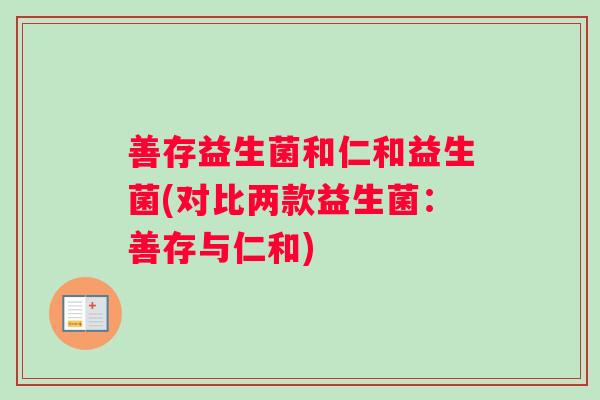 善存益生菌和仁和益生菌(对比两款益生菌：善存与仁和)